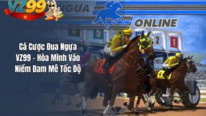Cá Cược Đua Ngựa VZ99 – Hòa Mình Vào Niềm Đam Mê Tốc Độ