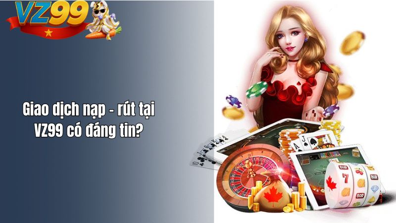 Giao dịch nạp – rút tại VZ99 có đáng tin?