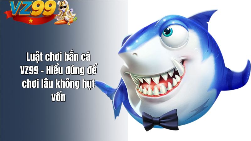 Luật chơi bắn cá VZ99 – Hiểu đúng để chơi lâu không hụt vốn